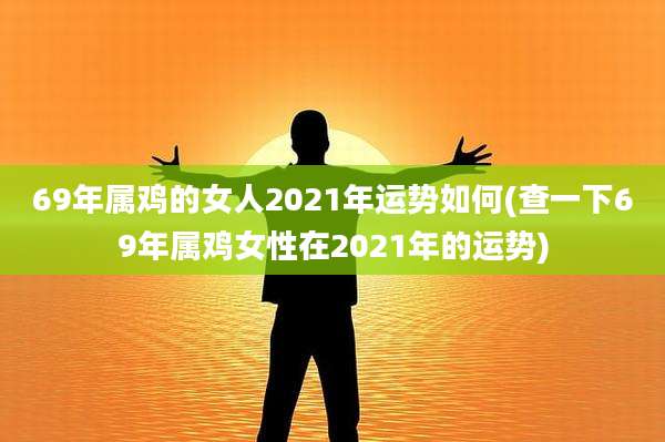 69年属鸡的女人2021年运势如何(查一下69年属鸡女性在2021年的运势)