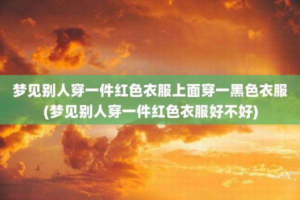 梦见别人穿一件红色衣服上面穿一黑色衣服(梦见别人穿一件红色衣服好不好)