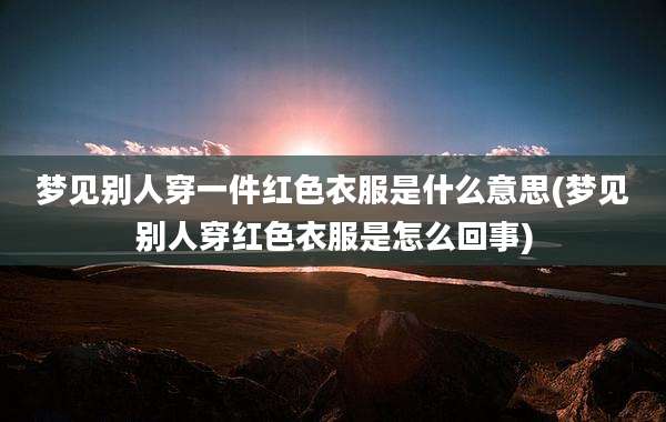 梦见别人穿一件红色衣服是什么意思(梦见别人穿红色衣服是怎么回事)