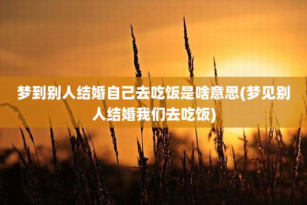 梦到别人结婚自己去吃饭是啥意思(梦见别人结婚我们去吃饭)