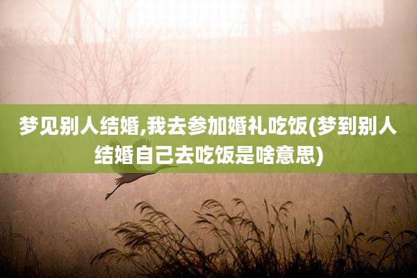 梦见别人结婚,我去参加婚礼吃饭(梦到别人结婚自己去吃饭是啥意思)