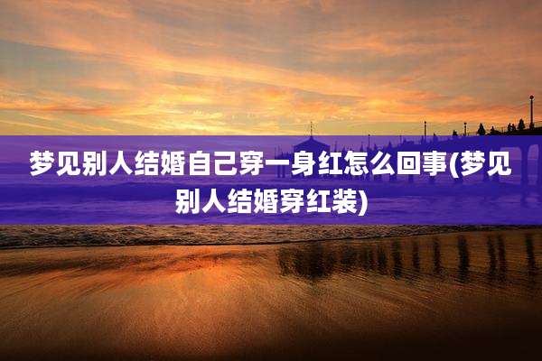 梦见别人结婚自己穿一身红怎么回事(梦见别人结婚穿红装)