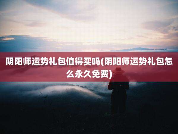 阴阳师运势礼包值得买吗(阴阳师运势礼包怎么永久免费)
