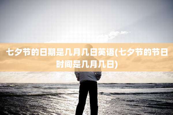七夕节的日期是几月几日英语(七夕节的节日时间是几月几日)