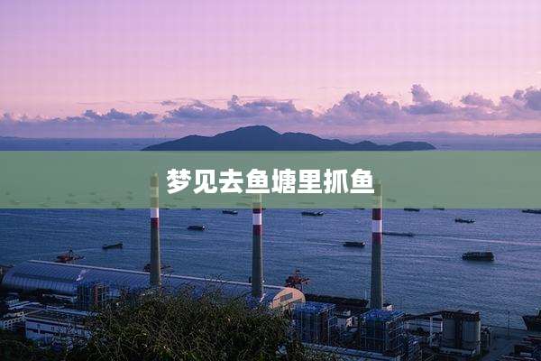 梦见去鱼塘里抓鱼