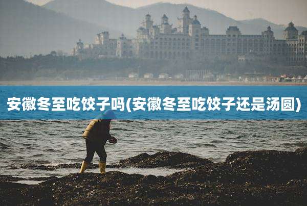 安徽冬至吃饺子吗(安徽冬至吃饺子还是汤圆)