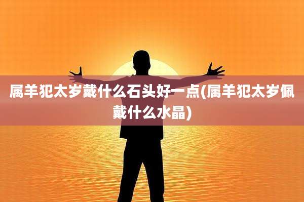 属羊犯太岁戴什么石头好一点(属羊犯太岁佩戴什么水晶)