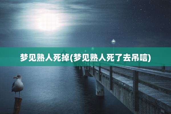 梦见熟人死掉(梦见熟人死了去吊唁)