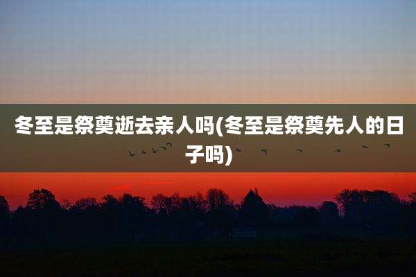 冬至是祭奠逝去亲人吗(冬至是祭奠先人的日子吗)