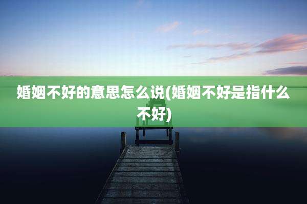 婚姻不好的意思怎么说(婚姻不好是指什么不好)