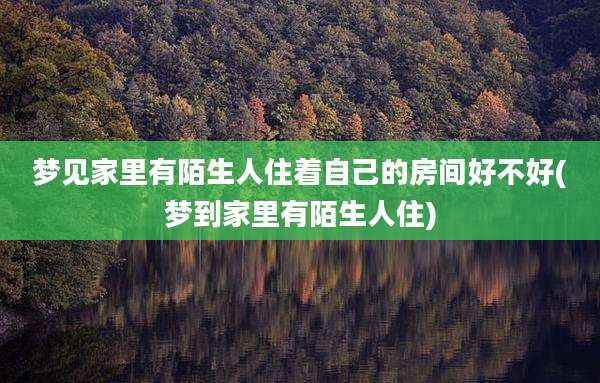 梦见家里有陌生人住着自己的房间好不好(梦到家里有陌生人住)