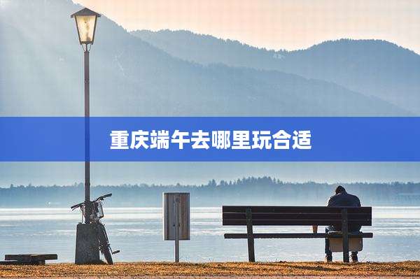 重庆端午去哪里玩合适
