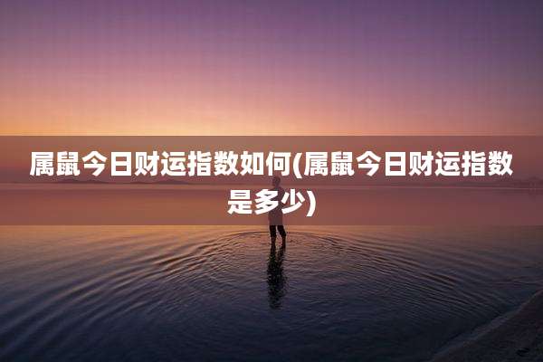 属鼠今日财运指数如何(属鼠今日财运指数是多少)