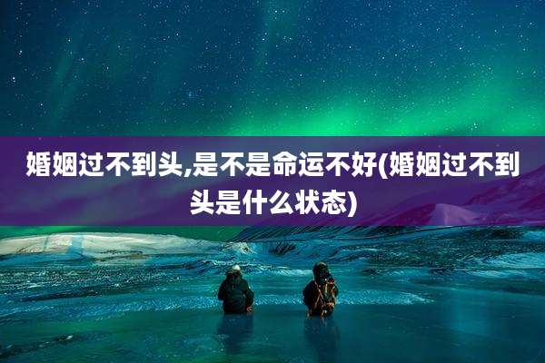 婚姻过不到头,是不是命运不好(婚姻过不到头是什么状态)