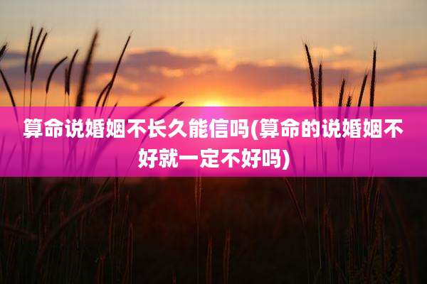 算命说婚姻不长久能信吗(算命的说婚姻不好就一定不好吗)