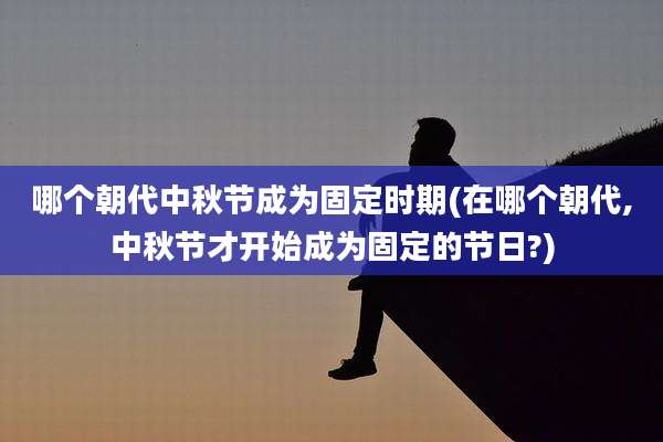 哪个朝代中秋节成为固定时期(在哪个朝代,中秋节才开始成为固定的节日?)