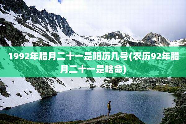 1992年腊月二十一是阳历几号(农历92年腊月二十一是啥命)