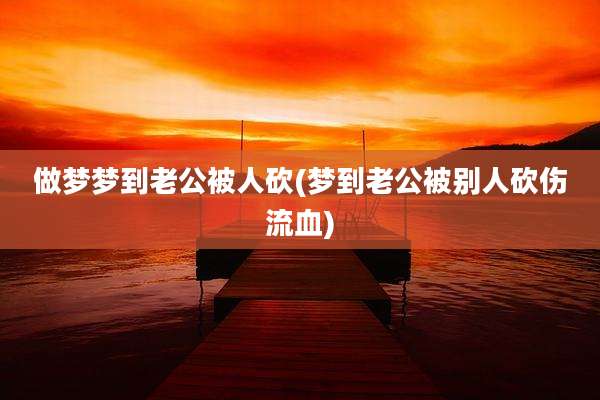 做梦梦到老公被人砍(梦到老公被别人砍伤流血)