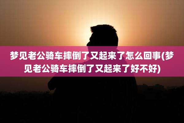 梦见老公骑车摔倒了又起来了怎么回事(梦见老公骑车摔倒了又起来了好不好)