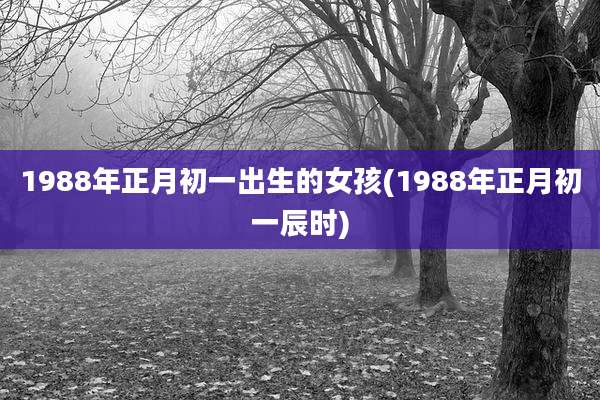 1988年正月初一出生的女孩(1988年正月初一辰时)