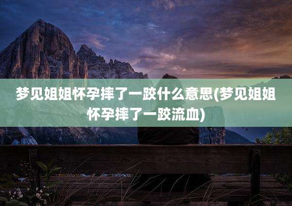 梦见姐姐怀孕摔了一跤什么意思(梦见姐姐怀孕摔了一跤流血)
