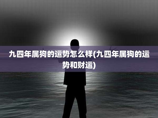 九四年属狗的运势怎么样(九四年属狗的运势和财运)