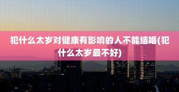 犯什么太岁对健康有影响的人不能结婚(犯什么太岁最不好)