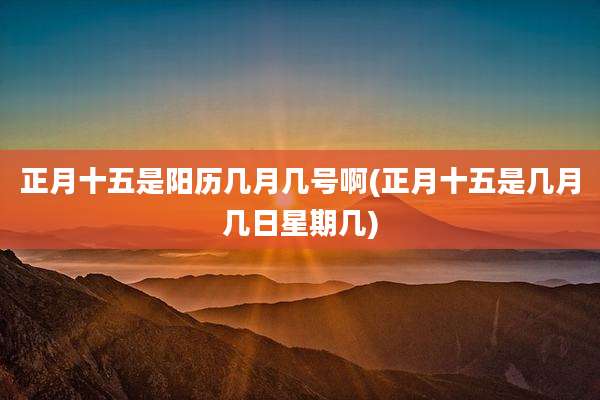 正月十五是阳历几月几号啊(正月十五是几月几日星期几)