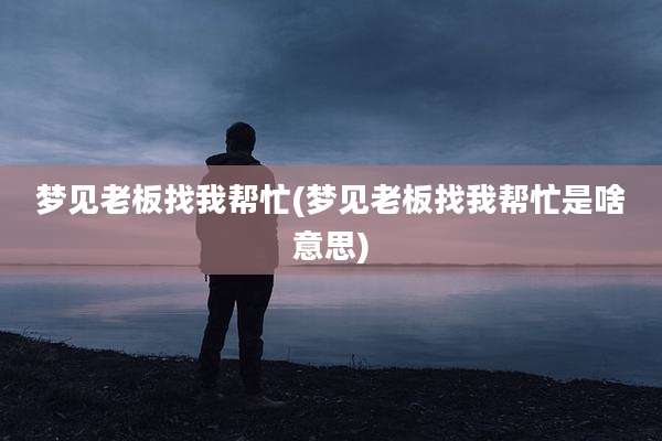 梦见老板找我帮忙(梦见老板找我帮忙是啥意思)