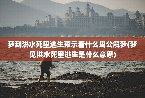 梦到洪水死里逃生预示着什么周公解梦(梦见洪水死里逃生是什么意思)