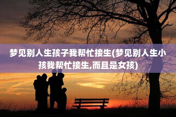 梦见别人生孩子我帮忙接生(梦见别人生小孩我帮忙接生,而且是女孩)