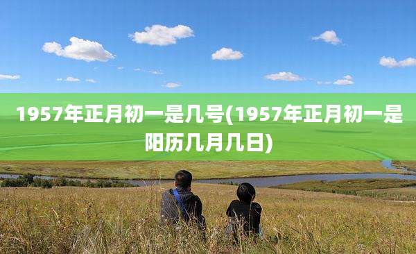 1957年正月初一是几号(1957年正月初一是阳历几月几日)
