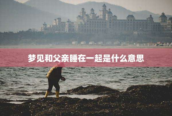 梦见和父亲睡在一起是什么意思