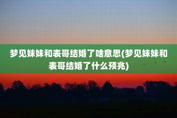 梦见妹妹和表哥结婚了啥意思(梦见妹妹和表哥结婚了什么预兆)
