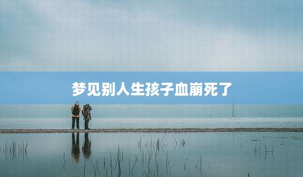 梦见别人生孩子血崩死了