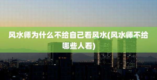 风水师为什么不给自己看风水(风水师不给哪些人看)
