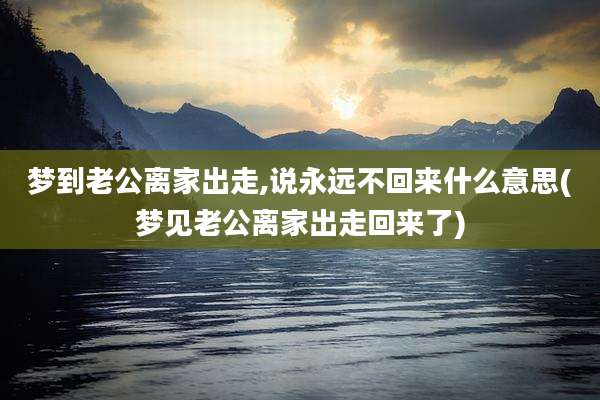 梦到老公离家出走,说永远不回来什么意思(梦见老公离家出走回来了)