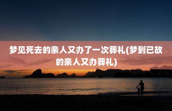 梦见死去的亲人又办了一次葬礼(梦到已故的亲人又办葬礼)