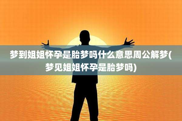 梦到姐姐怀孕是胎梦吗什么意思周公解梦(梦见姐姐怀孕是胎梦吗)