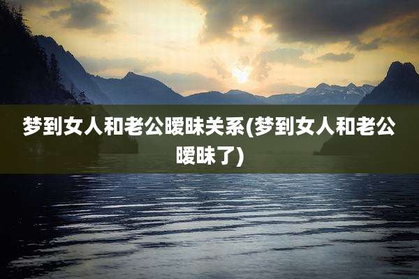 梦到女人和老公暧昧关系(梦到女人和老公暧昧了)