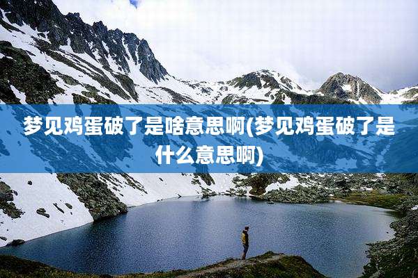 梦见鸡蛋破了是啥意思啊(梦见鸡蛋破了是什么意思啊)
