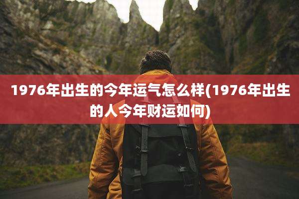 1976年出生的今年运气怎么样(1976年出生的人今年财运如何)