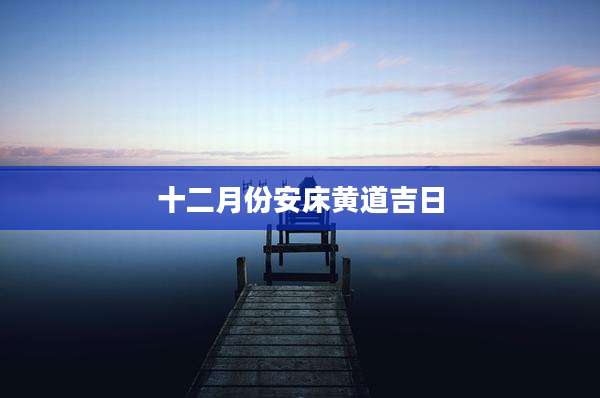 十二月份安床黄道吉日