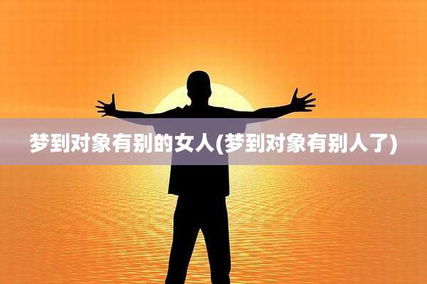 梦到对象有别的女人(梦到对象有别人了)
