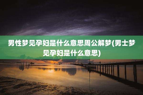 男性梦见孕妇是什么意思周公解梦(男士梦见孕妇是什么意思)