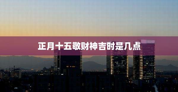 正月十五敬财神吉时是几点