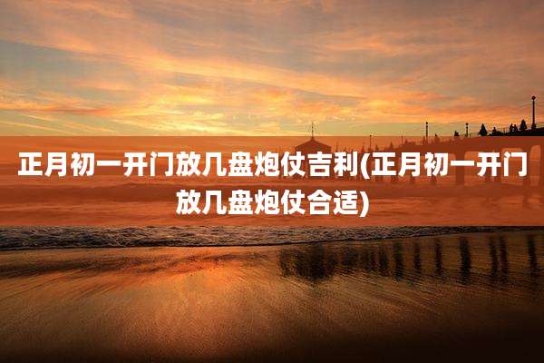 正月初一开门放几盘炮仗吉利(正月初一开门放几盘炮仗合适)