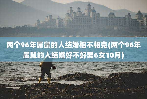 两个96年属鼠的人结婚相不相克(两个96年属鼠的人结婚好不好男6女10月)