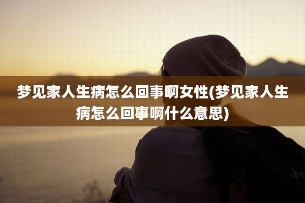 梦见家人生病怎么回事啊女性(梦见家人生病怎么回事啊什么意思)