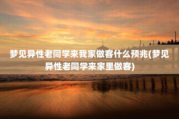 梦见异性老同学来我家做客什么预兆(梦见异性老同学来家里做客)